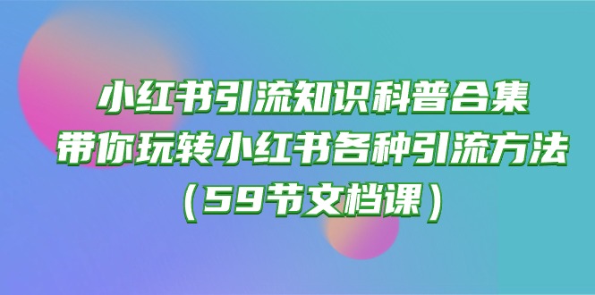 （10223期）小红书引流知识科普合集，带你玩转小红书各种引流方法（59节文档课）-网创在线