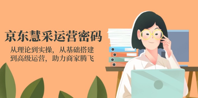 （14248期）京东慧采运营密码：从理论到实操，从基础搭建到高级运营，助力商家腾飞-网创在线