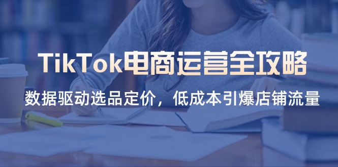 （14343期）TikTok电商运营全攻略，数据驱动选品定价，低成本引爆店铺流量-网创在线