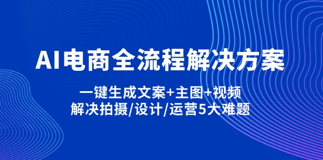 （14200期）AI电商全流程解决方案,一键生成文案+主图+视频,解决拍摄/设计/运营5大难题-网创在线