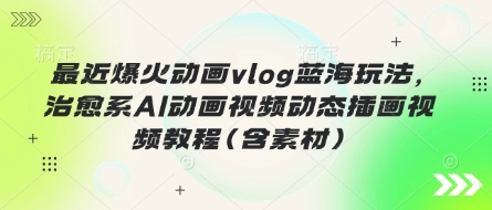 最近爆火动画vlog蓝海玩法，治愈系AI动画视频动态插画视频教程(含素材)-网创在线