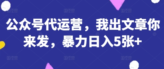 公众号代运营，我出文章你来发，暴力日入5张+【揭秘】-网创在线