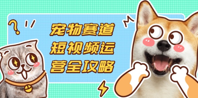 （14345期）宠物赛道短视频运营全攻略，选品拍摄剪辑实操，实现流量到收益转化-网创在线