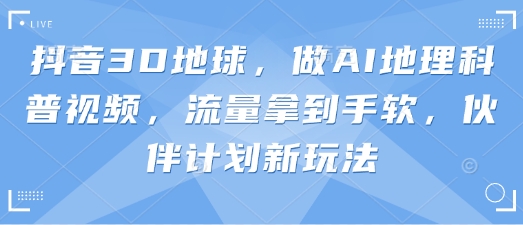 抖音3D地球，做AI地理科普视频，流量拿到手软，伙伴计划新玩法-网创在线