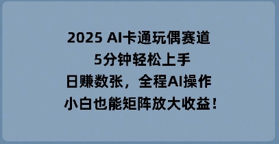 2025 AI卡通玩偶赛道,5分钟轻松上手,日入数张,全程AI操作,小白也能矩阵放大收益-网创在线