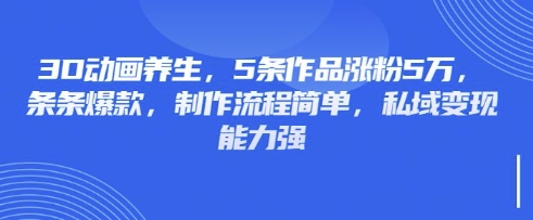 3D动画养生，5条作品涨粉5万，条条爆款，制作流程简单，私域变现能力强-网创在线