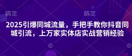 2025引爆同城流量，手把手教你抖音同城引流，上万家实体店实战营销经验-网创在线