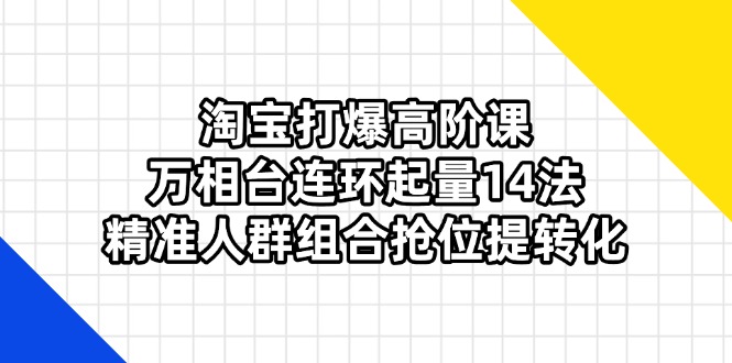 （14298期）淘宝打爆高阶课：万相台连环起量14法，精准人群组合抢位提转化-网创在线
