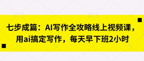 七步成篇：AI写作全攻略线上视频课，用ai搞定写作，每天早下班2小时-网创在线