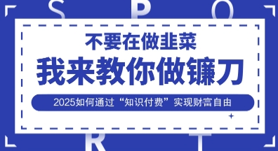 韭菜生涯终结者，我来教你做镰刀，2025如何通过“知识付费”实现财F自由【揭秘】-网创在线