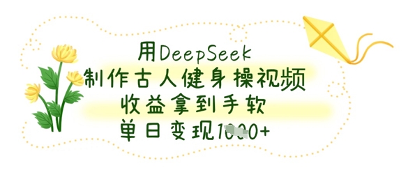用DeepSeek制作古人健身操视频,收益拿到手软,单日变现数张-网创在线