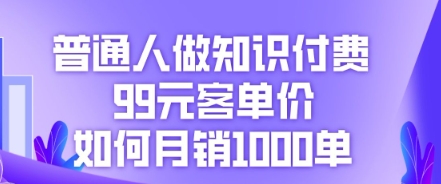 普通人做知识付费，99元客单价如何月销1000单-网创在线
